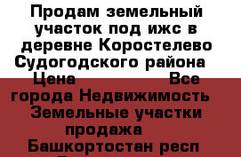 Продам земельный участок под ижс в деревне Коростелево Судогодского района › Цена ­ 1 000 000 - Все города Недвижимость » Земельные участки продажа   . Башкортостан респ.,Баймакский р-н